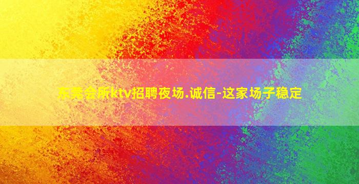东莞会所ktv招聘夜场.诚信-这家场子稳定