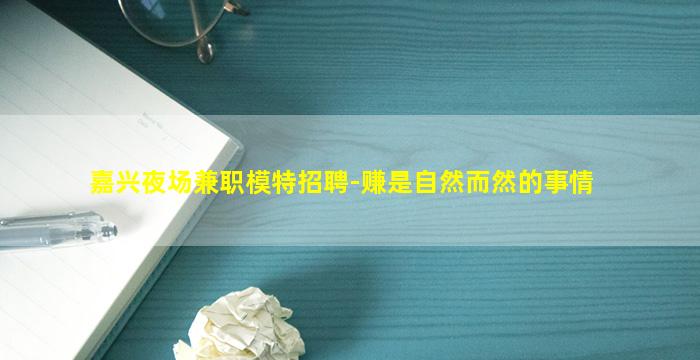 嘉兴夜场兼职模特招聘-赚是自然而然的事情